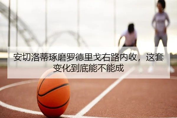 安切洛蒂琢磨罗德里戈右路内收，这套变化到底能不能成