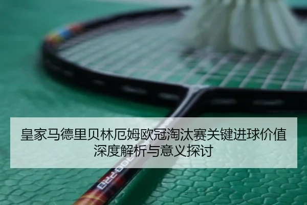 皇家马德里贝林厄姆欧冠淘汰赛关键进球价值深度解析与意义探讨
