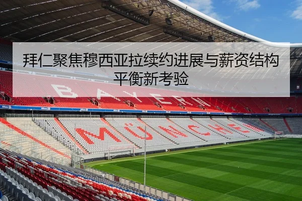 拜仁聚焦穆西亚拉续约进展与薪资结构平衡新考验