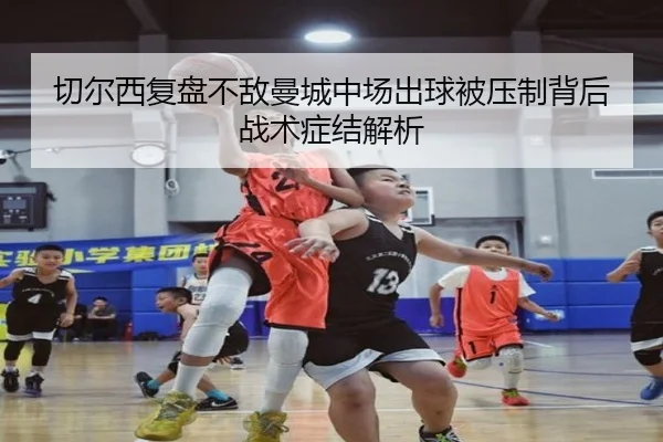 切尔西复盘不敌曼城中场出球被压制背后战术症结解析