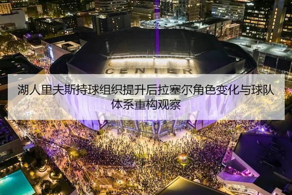 湖人里夫斯持球组织提升后拉塞尔角色变化与球队体系重构观察