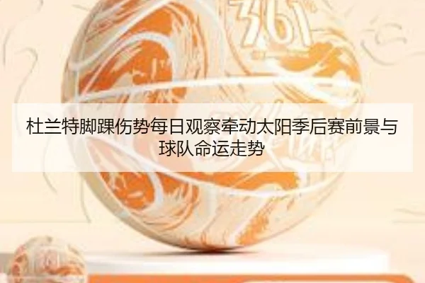 杜兰特脚踝伤势每日观察牵动太阳季后赛前景与球队命运走势