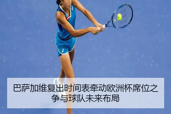 巴萨加维复出时间表牵动欧洲杯席位之争与球队未来布局