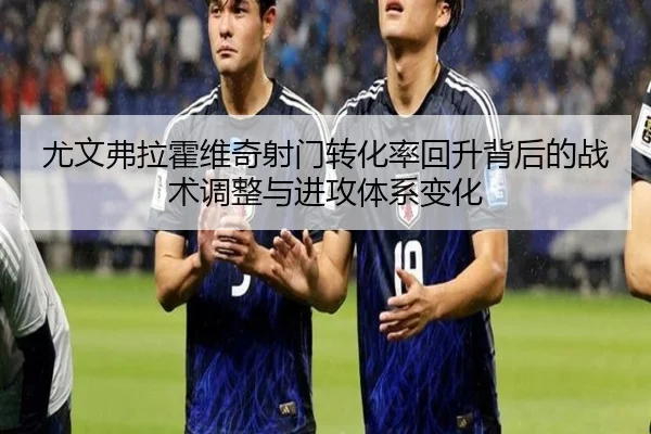 尤文弗拉霍维奇射门转化率回升背后的战术调整与进攻体系变化