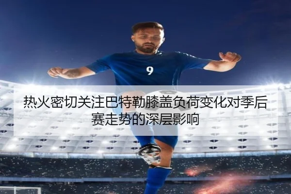 热火密切关注巴特勒膝盖负荷变化对季后赛走势的深层影响