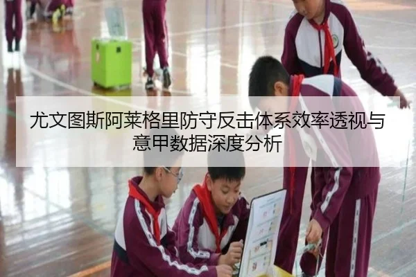 尤文图斯阿莱格里防守反击体系效率透视与意甲数据深度分析