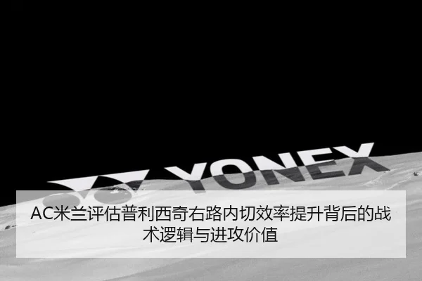 AC米兰评估普利西奇右路内切效率提升背后的战术逻辑与进攻价值