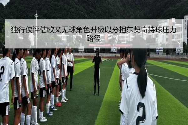 独行侠评估欧文无球角色升级以分担东契奇持球压力路径