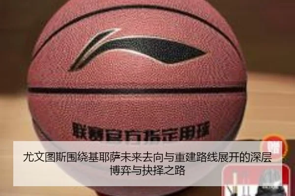 尤文图斯围绕基耶萨未来去向与重建路线展开的深层博弈与抉择之路