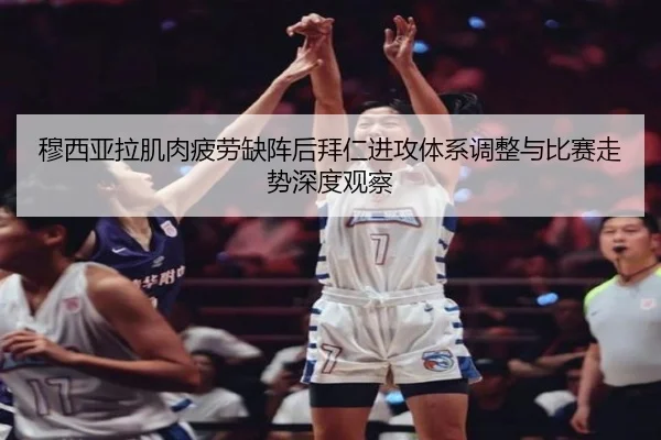 穆西亚拉肌肉疲劳缺阵后拜仁进攻体系调整与比赛走势深度观察