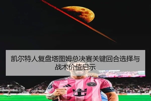 凯尔特人复盘塔图姆总决赛关键回合选择与战术价值启示