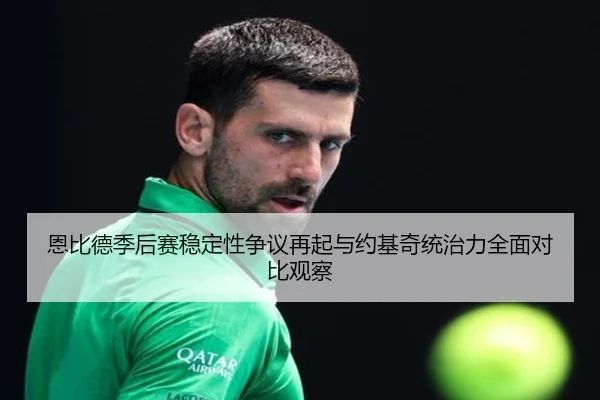 恩比德季后赛稳定性争议再起与约基奇统治力全面对比观察