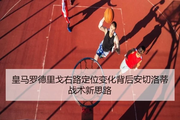 皇马罗德里戈右路定位变化背后安切洛蒂战术新思路