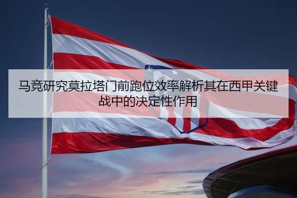 马竞研究莫拉塔门前跑位效率解析其在西甲关键战中的决定性作用