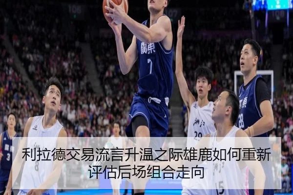 利拉德交易流言升温之际雄鹿如何重新评估后场组合走向