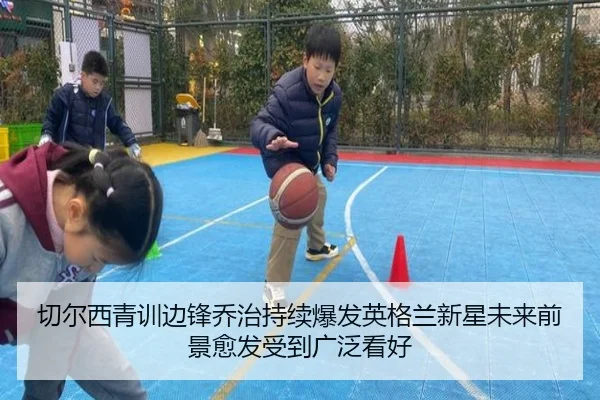 切尔西青训边锋乔治持续爆发英格兰新星未来前景愈发受到广泛看好